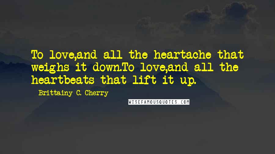 Brittainy C. Cherry Quotes: To love,and all the heartache that weighs it down.To love,and all the heartbeats that lift it up.