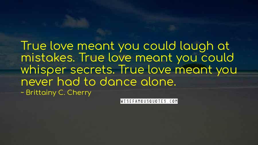 Brittainy C. Cherry Quotes: True love meant you could laugh at mistakes. True love meant you could whisper secrets. True love meant you never had to dance alone.