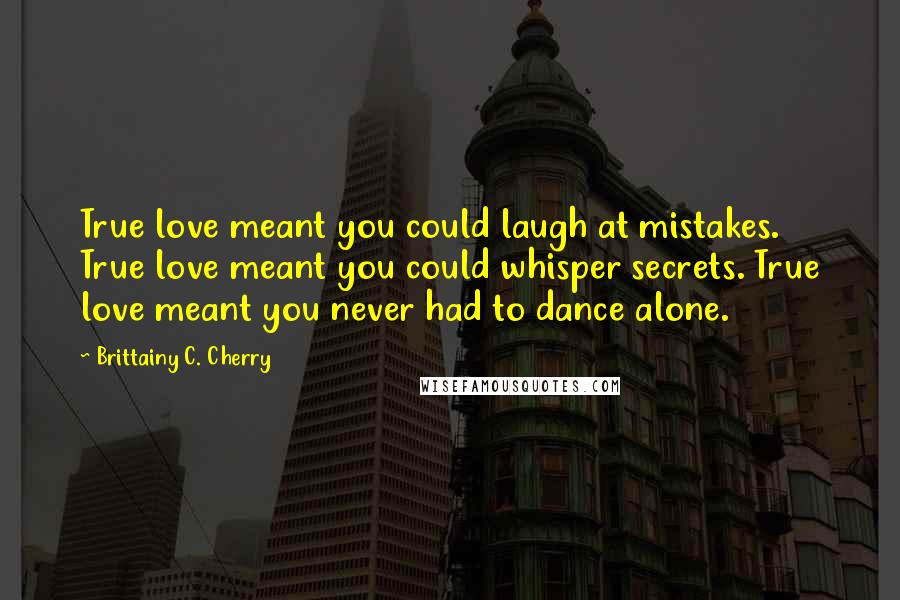 Brittainy C. Cherry Quotes: True love meant you could laugh at mistakes. True love meant you could whisper secrets. True love meant you never had to dance alone.