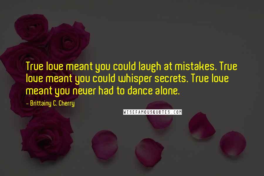 Brittainy C. Cherry Quotes: True love meant you could laugh at mistakes. True love meant you could whisper secrets. True love meant you never had to dance alone.