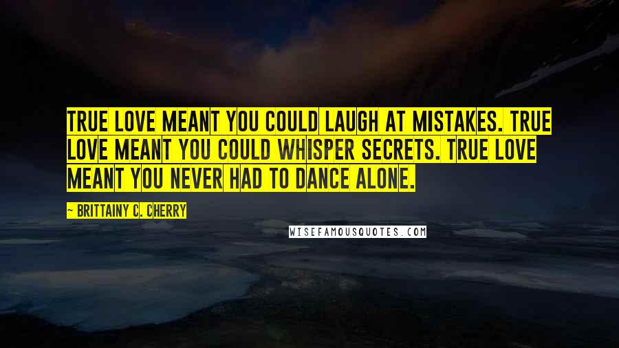 Brittainy C. Cherry Quotes: True love meant you could laugh at mistakes. True love meant you could whisper secrets. True love meant you never had to dance alone.