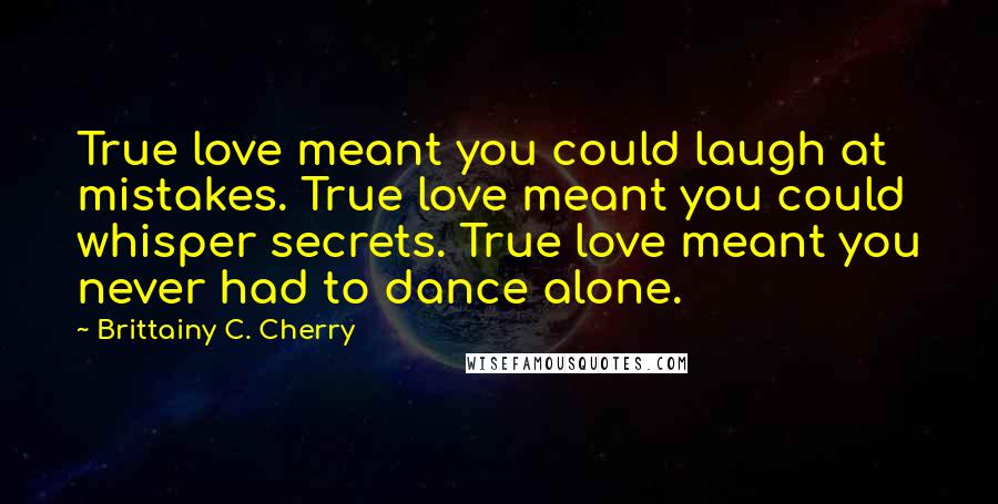 Brittainy C. Cherry Quotes: True love meant you could laugh at mistakes. True love meant you could whisper secrets. True love meant you never had to dance alone.