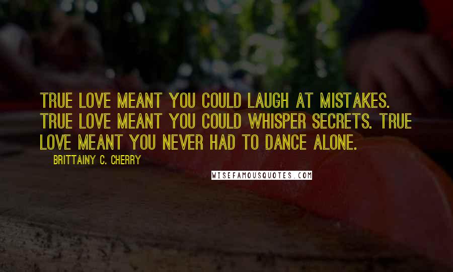 Brittainy C. Cherry Quotes: True love meant you could laugh at mistakes. True love meant you could whisper secrets. True love meant you never had to dance alone.