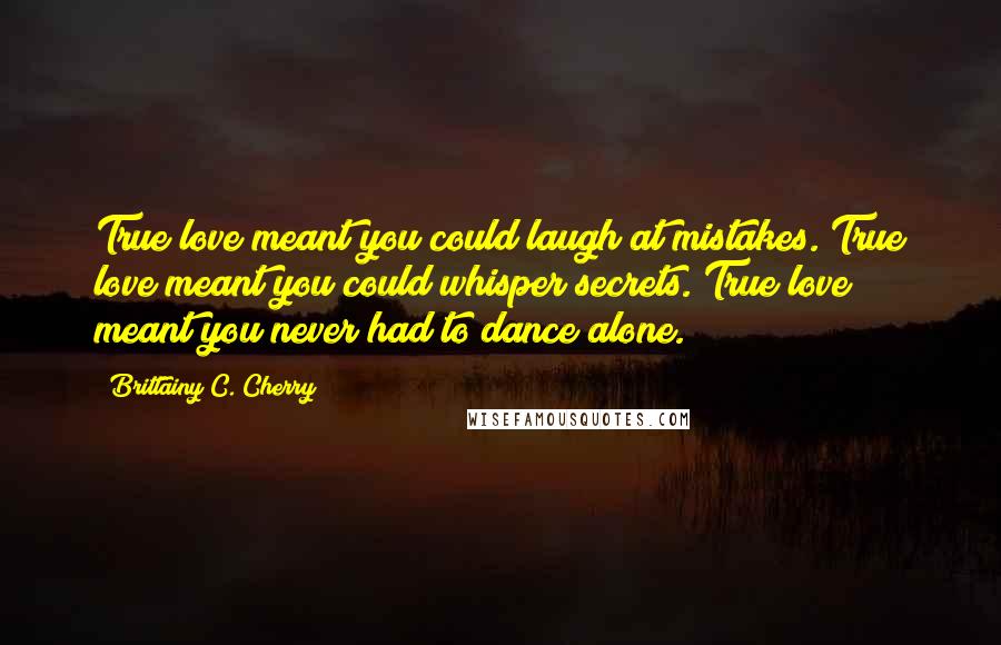 Brittainy C. Cherry Quotes: True love meant you could laugh at mistakes. True love meant you could whisper secrets. True love meant you never had to dance alone.