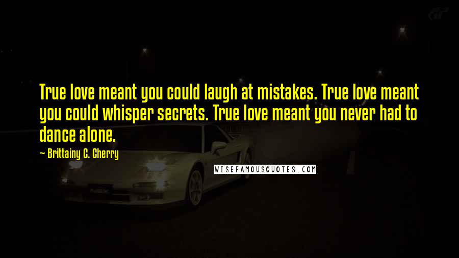 Brittainy C. Cherry Quotes: True love meant you could laugh at mistakes. True love meant you could whisper secrets. True love meant you never had to dance alone.