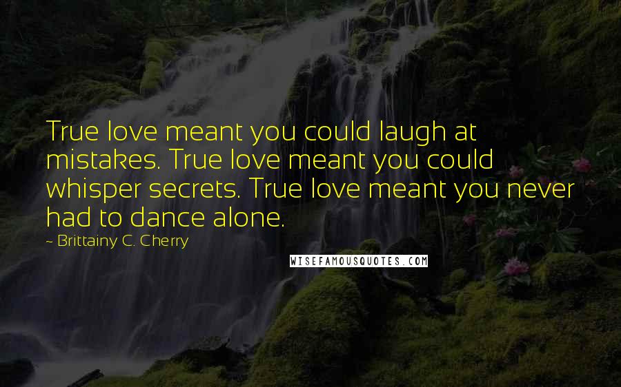 Brittainy C. Cherry Quotes: True love meant you could laugh at mistakes. True love meant you could whisper secrets. True love meant you never had to dance alone.