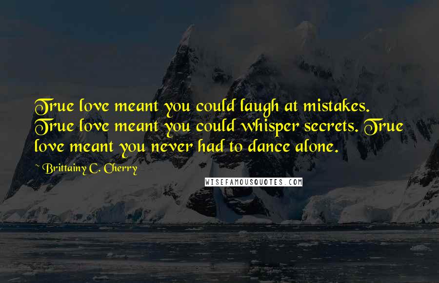 Brittainy C. Cherry Quotes: True love meant you could laugh at mistakes. True love meant you could whisper secrets. True love meant you never had to dance alone.