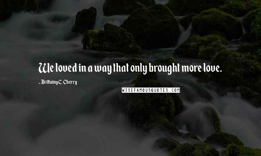 Brittainy C. Cherry Quotes: We loved in a way that only brought more love.