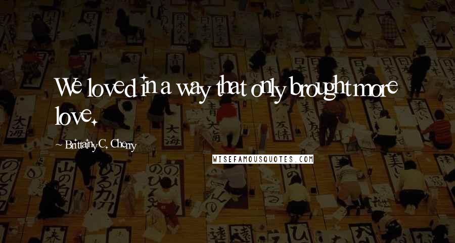 Brittainy C. Cherry Quotes: We loved in a way that only brought more love.