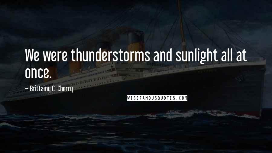 Brittainy C. Cherry Quotes: We were thunderstorms and sunlight all at once.