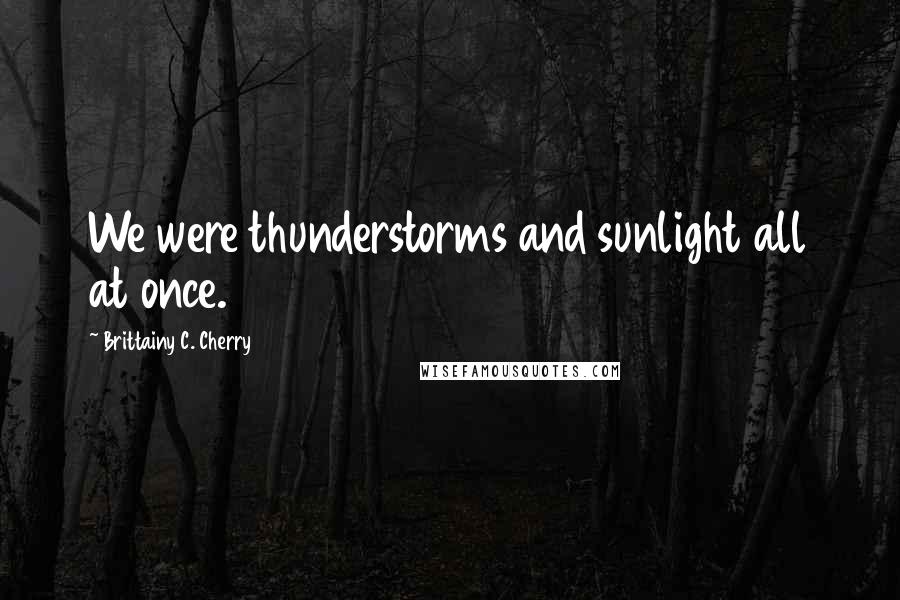 Brittainy C. Cherry Quotes: We were thunderstorms and sunlight all at once.