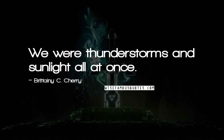 Brittainy C. Cherry Quotes: We were thunderstorms and sunlight all at once.