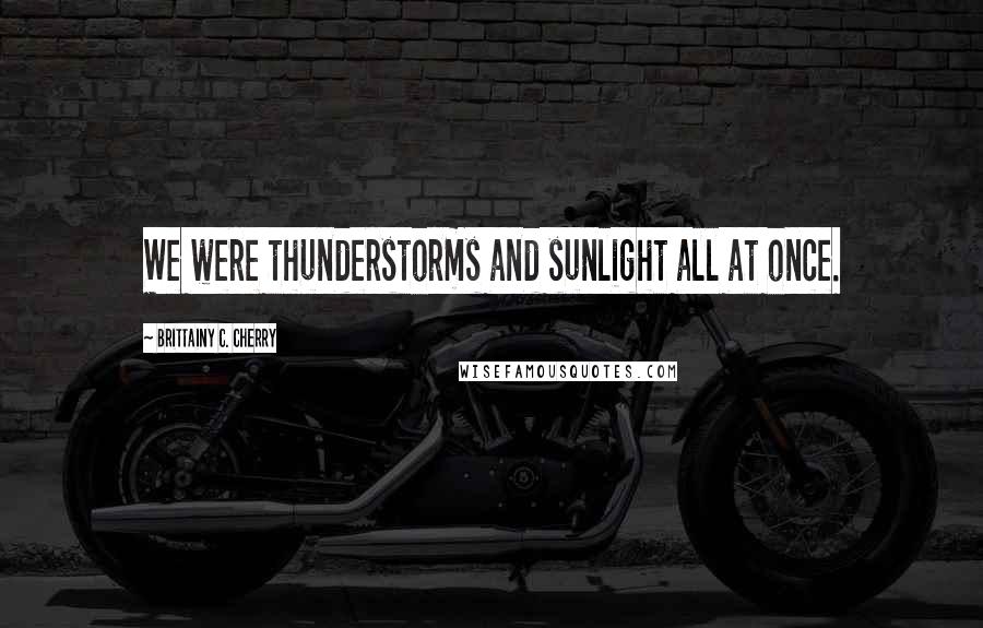 Brittainy C. Cherry Quotes: We were thunderstorms and sunlight all at once.