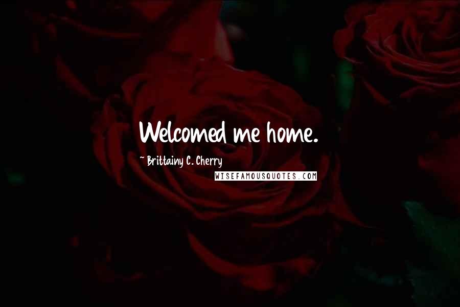 Brittainy C. Cherry Quotes: Welcomed me home.