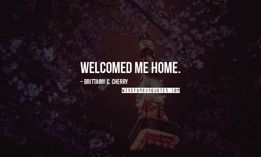 Brittainy C. Cherry Quotes: Welcomed me home.