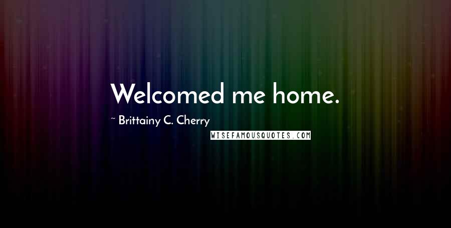 Brittainy C. Cherry Quotes: Welcomed me home.