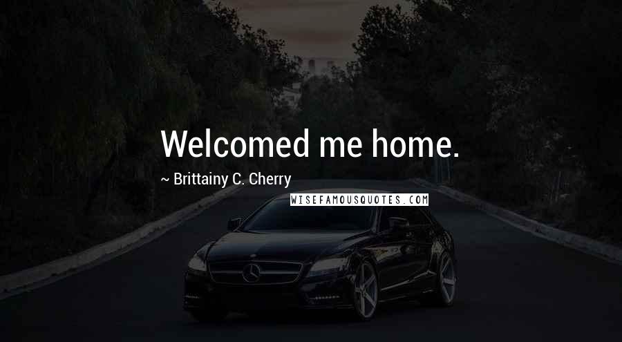 Brittainy C. Cherry Quotes: Welcomed me home.