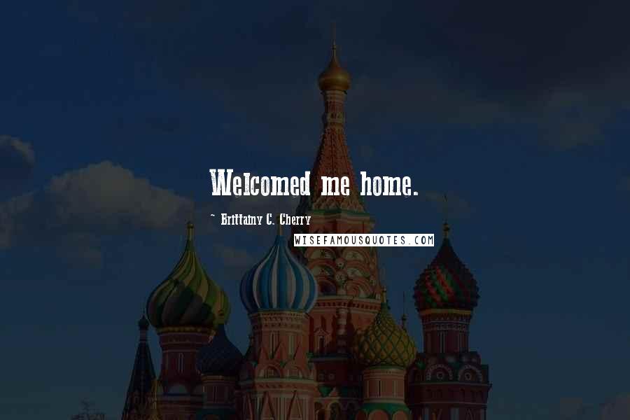 Brittainy C. Cherry Quotes: Welcomed me home.