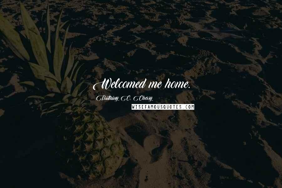 Brittainy C. Cherry Quotes: Welcomed me home.