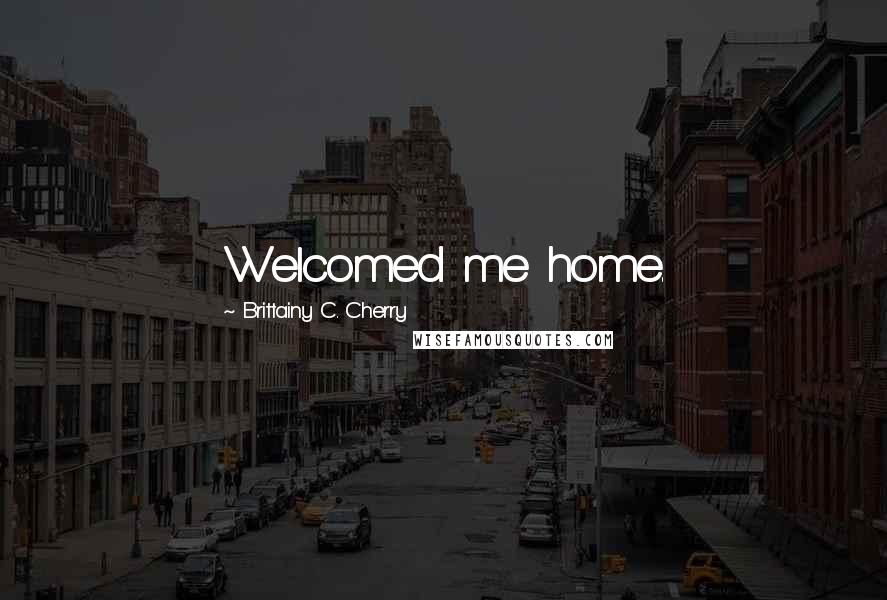 Brittainy C. Cherry Quotes: Welcomed me home.