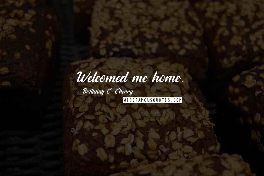 Brittainy C. Cherry Quotes: Welcomed me home.