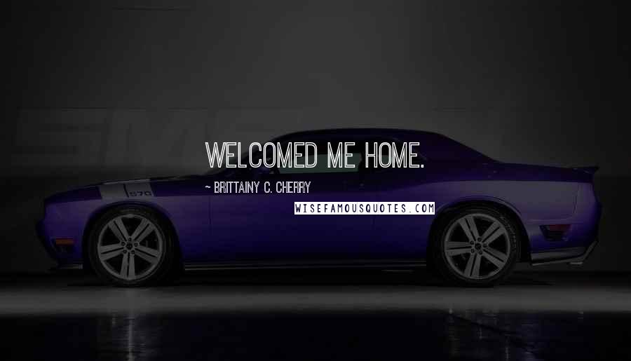 Brittainy C. Cherry Quotes: Welcomed me home.