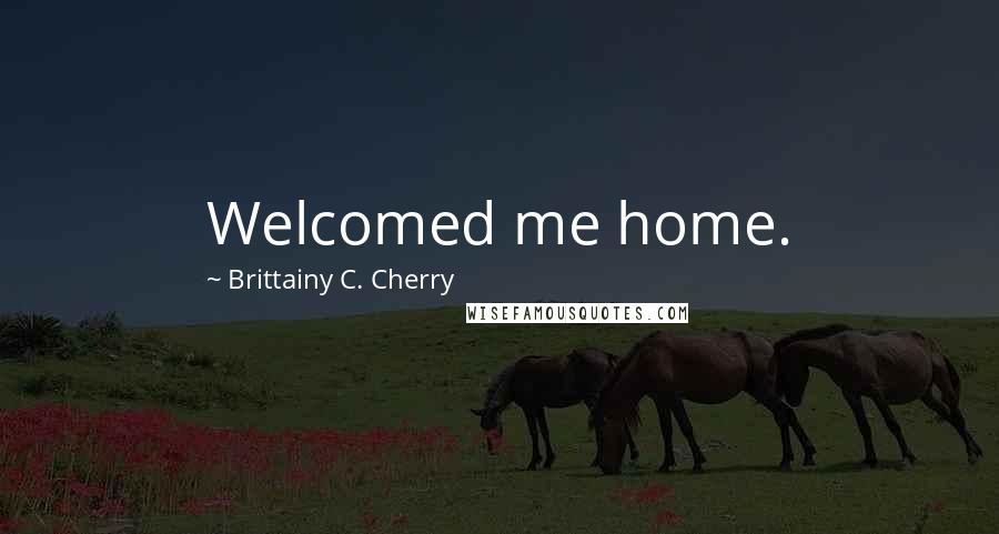 Brittainy C. Cherry Quotes: Welcomed me home.