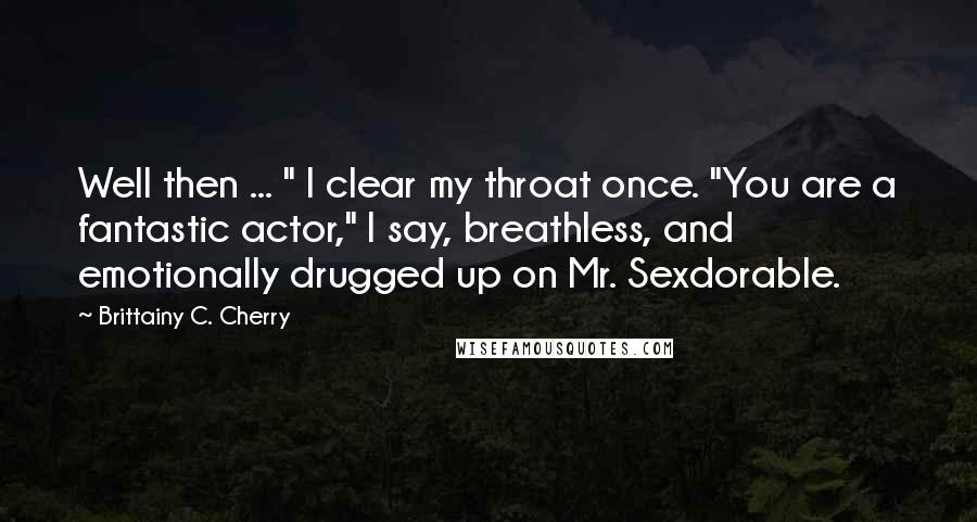 Brittainy C. Cherry Quotes: Well then ... " I clear my throat once. "You are a fantastic actor," I say, breathless, and emotionally drugged up on Mr. Sexdorable.