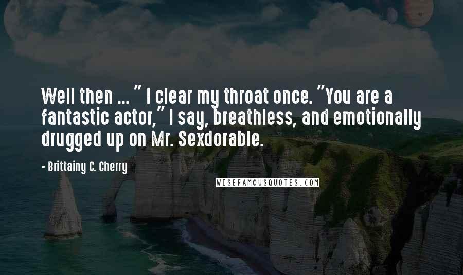 Brittainy C. Cherry Quotes: Well then ... " I clear my throat once. "You are a fantastic actor," I say, breathless, and emotionally drugged up on Mr. Sexdorable.