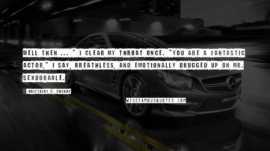 Brittainy C. Cherry Quotes: Well then ... " I clear my throat once. "You are a fantastic actor," I say, breathless, and emotionally drugged up on Mr. Sexdorable.