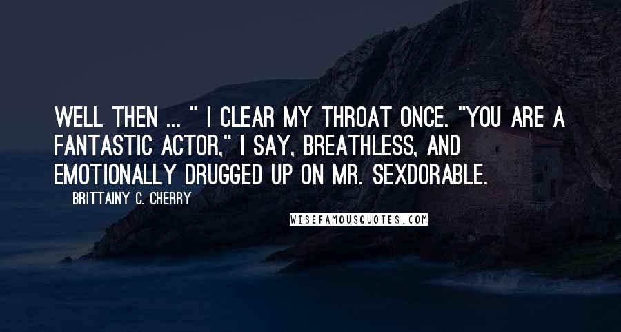 Brittainy C. Cherry Quotes: Well then ... " I clear my throat once. "You are a fantastic actor," I say, breathless, and emotionally drugged up on Mr. Sexdorable.