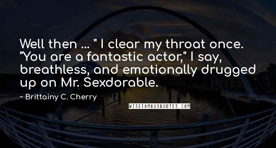 Brittainy C. Cherry Quotes: Well then ... " I clear my throat once. "You are a fantastic actor," I say, breathless, and emotionally drugged up on Mr. Sexdorable.