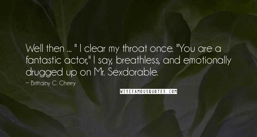 Brittainy C. Cherry Quotes: Well then ... " I clear my throat once. "You are a fantastic actor," I say, breathless, and emotionally drugged up on Mr. Sexdorable.