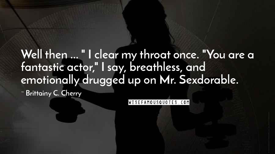 Brittainy C. Cherry Quotes: Well then ... " I clear my throat once. "You are a fantastic actor," I say, breathless, and emotionally drugged up on Mr. Sexdorable.