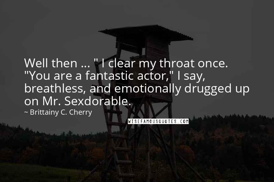 Brittainy C. Cherry Quotes: Well then ... " I clear my throat once. "You are a fantastic actor," I say, breathless, and emotionally drugged up on Mr. Sexdorable.