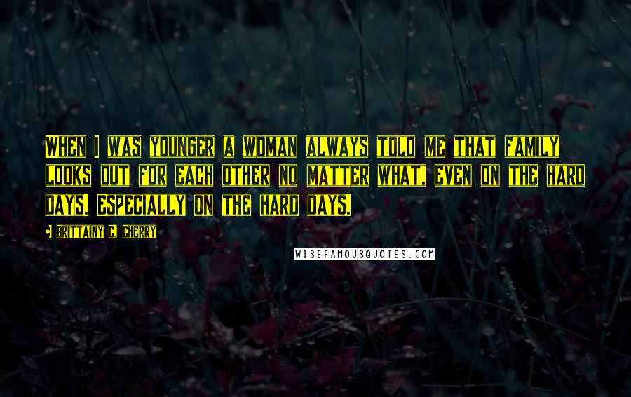 Brittainy C. Cherry Quotes: When I was younger a woman always told me that family looks out for each other no matter what, even on the hard days. Especially on the hard days.