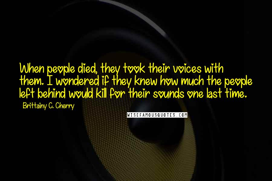 Brittainy C. Cherry Quotes: When people died, they took their voices with them. I wondered if they knew how much the people left behind would kill for their sounds one last time.