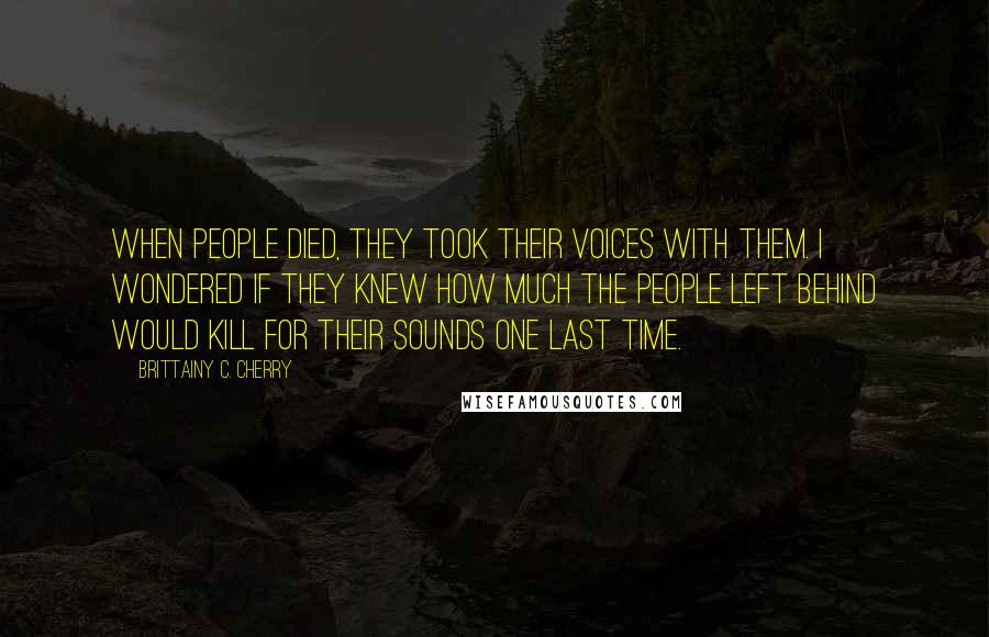 Brittainy C. Cherry Quotes: When people died, they took their voices with them. I wondered if they knew how much the people left behind would kill for their sounds one last time.