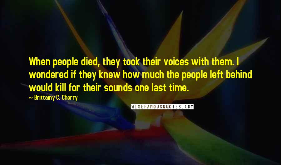 Brittainy C. Cherry Quotes: When people died, they took their voices with them. I wondered if they knew how much the people left behind would kill for their sounds one last time.