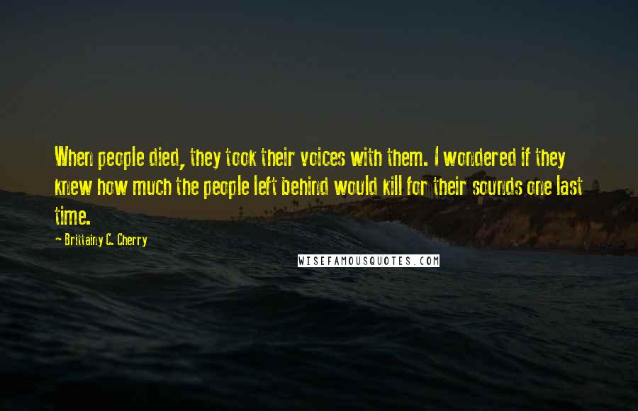 Brittainy C. Cherry Quotes: When people died, they took their voices with them. I wondered if they knew how much the people left behind would kill for their sounds one last time.
