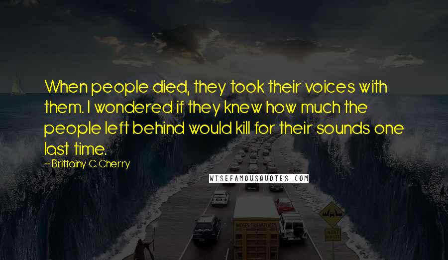 Brittainy C. Cherry Quotes: When people died, they took their voices with them. I wondered if they knew how much the people left behind would kill for their sounds one last time.