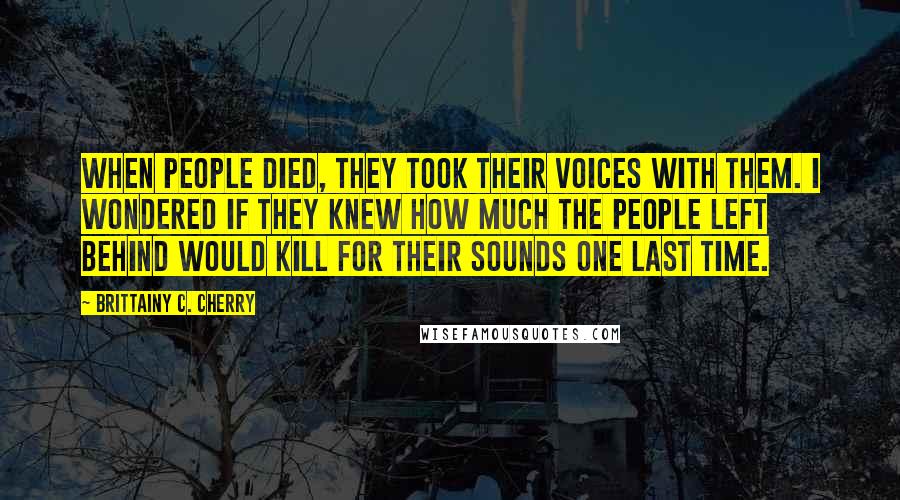 Brittainy C. Cherry Quotes: When people died, they took their voices with them. I wondered if they knew how much the people left behind would kill for their sounds one last time.