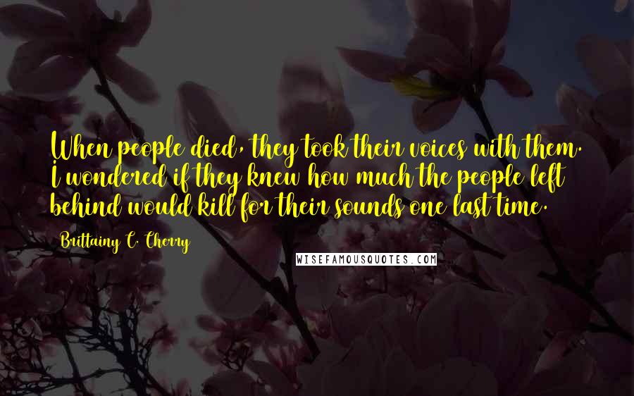 Brittainy C. Cherry Quotes: When people died, they took their voices with them. I wondered if they knew how much the people left behind would kill for their sounds one last time.