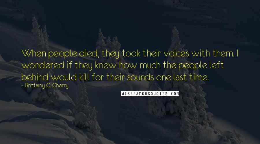 Brittainy C. Cherry Quotes: When people died, they took their voices with them. I wondered if they knew how much the people left behind would kill for their sounds one last time.