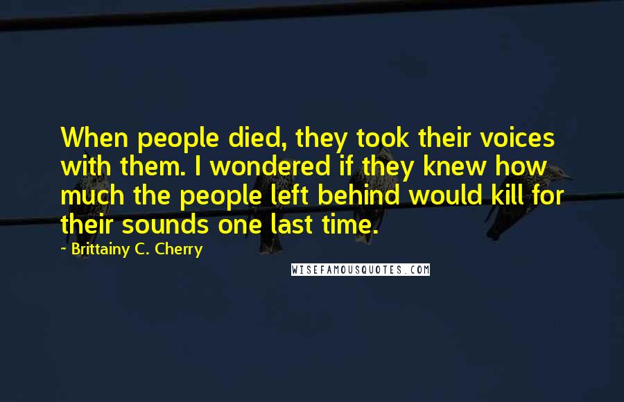 Brittainy C. Cherry Quotes: When people died, they took their voices with them. I wondered if they knew how much the people left behind would kill for their sounds one last time.