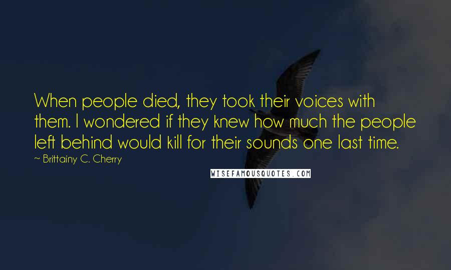 Brittainy C. Cherry Quotes: When people died, they took their voices with them. I wondered if they knew how much the people left behind would kill for their sounds one last time.