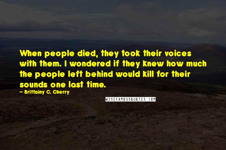 Brittainy C. Cherry Quotes: When people died, they took their voices with them. I wondered if they knew how much the people left behind would kill for their sounds one last time.