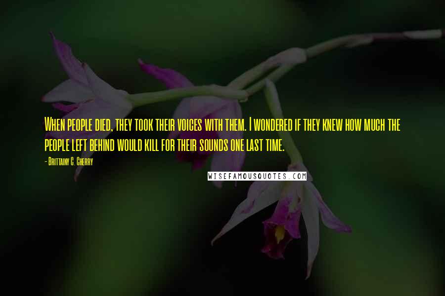 Brittainy C. Cherry Quotes: When people died, they took their voices with them. I wondered if they knew how much the people left behind would kill for their sounds one last time.