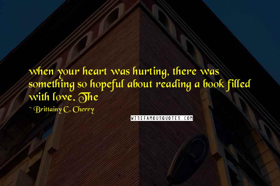 Brittainy C. Cherry Quotes: when your heart was hurting, there was something so hopeful about reading a book filled with love. The