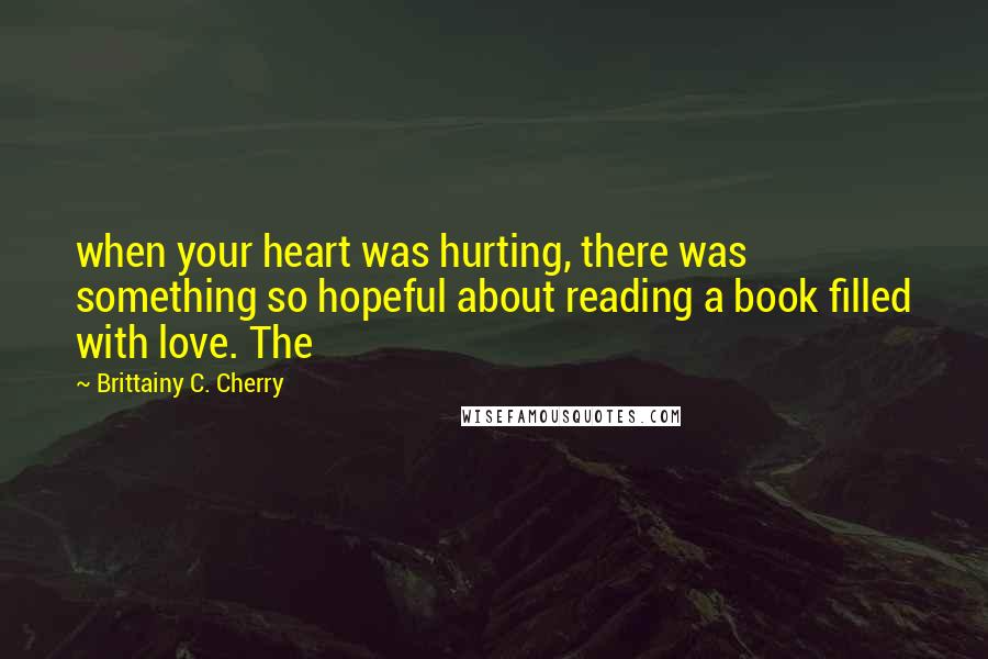 Brittainy C. Cherry Quotes: when your heart was hurting, there was something so hopeful about reading a book filled with love. The